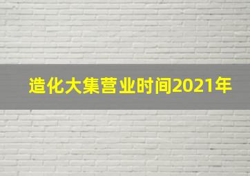 造化大集营业时间2021年