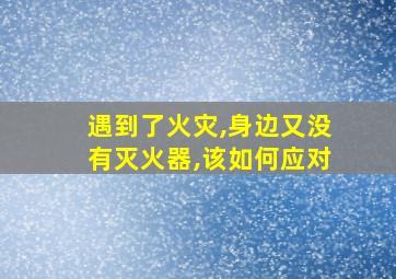 遇到了火灾,身边又没有灭火器,该如何应对