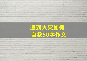 遇到火灾如何自救50字作文