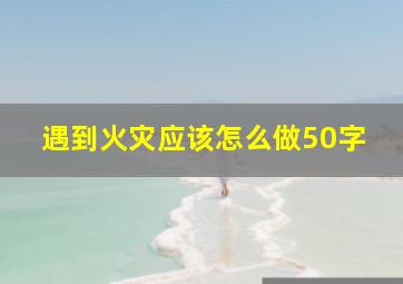 遇到火灾应该怎么做50字