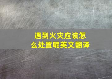 遇到火灾应该怎么处置呢英文翻译