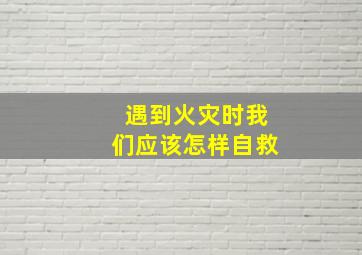 遇到火灾时我们应该怎样自救