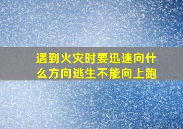 遇到火灾时要迅速向什么方向逃生不能向上跑