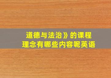 道德与法治》的课程理念有哪些内容呢英语