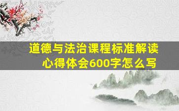 道德与法治课程标准解读心得体会600字怎么写