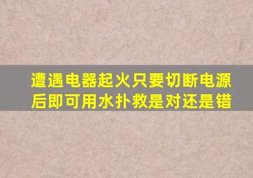 遭遇电器起火只要切断电源后即可用水扑救是对还是错