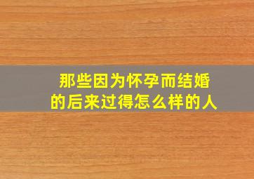 那些因为怀孕而结婚的后来过得怎么样的人