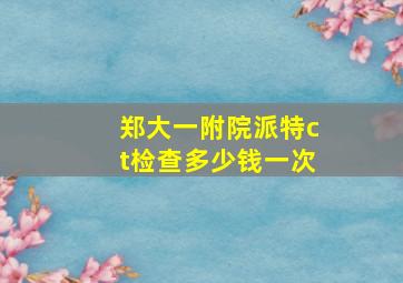 郑大一附院派特ct检查多少钱一次