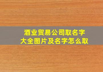 酒业贸易公司取名字大全图片及名字怎么取