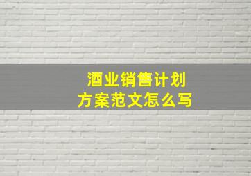 酒业销售计划方案范文怎么写