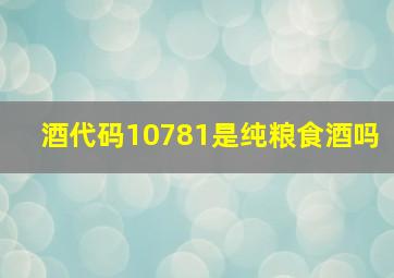 酒代码10781是纯粮食酒吗