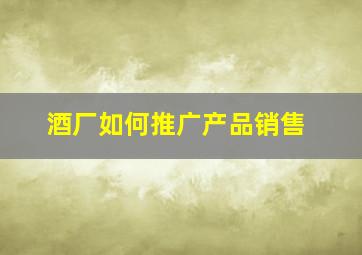 酒厂如何推广产品销售