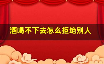 酒喝不下去怎么拒绝别人