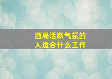 酒局活跃气氛的人适合什么工作