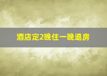 酒店定2晚住一晚退房