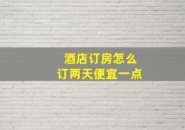 酒店订房怎么订两天便宜一点