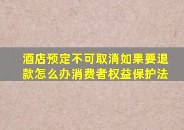 酒店预定不可取消如果要退款怎么办消费者权益保护法