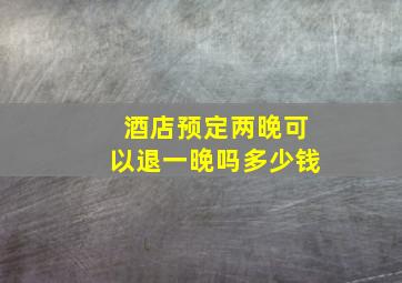 酒店预定两晚可以退一晚吗多少钱