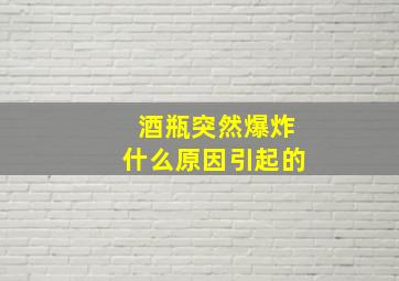 酒瓶突然爆炸什么原因引起的