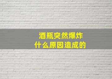 酒瓶突然爆炸什么原因造成的