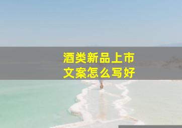 酒类新品上市文案怎么写好