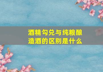 酒精勾兑与纯粮酿造酒的区别是什么