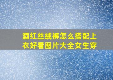 酒红丝绒裤怎么搭配上衣好看图片大全女生穿