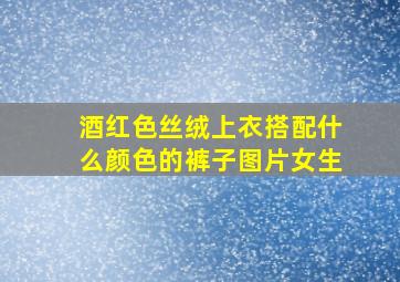 酒红色丝绒上衣搭配什么颜色的裤子图片女生