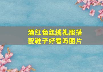 酒红色丝绒礼服搭配鞋子好看吗图片