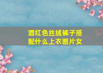 酒红色丝绒裤子搭配什么上衣图片女