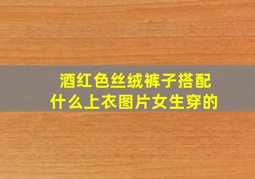 酒红色丝绒裤子搭配什么上衣图片女生穿的