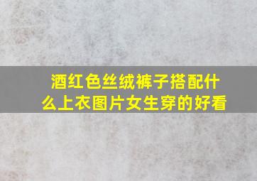 酒红色丝绒裤子搭配什么上衣图片女生穿的好看