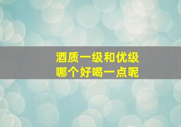 酒质一级和优级哪个好喝一点呢