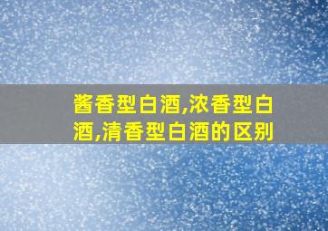 酱香型白酒,浓香型白酒,清香型白酒的区别