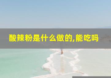 酸辣粉是什么做的,能吃吗