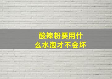 酸辣粉要用什么水泡才不会坏