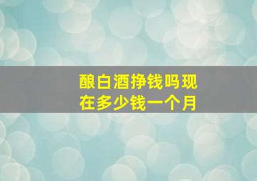 酿白酒挣钱吗现在多少钱一个月