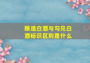 酿造白酒与勾兑白酒标识区别是什么