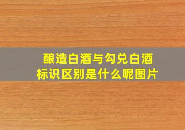 酿造白酒与勾兑白酒标识区别是什么呢图片