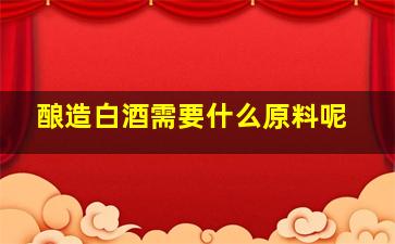 酿造白酒需要什么原料呢