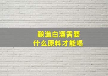 酿造白酒需要什么原料才能喝