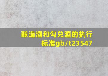 酿造酒和勾兑酒的执行标准gb/t23547