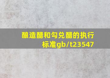 酿造醋和勾兑醋的执行标准gb/t23547