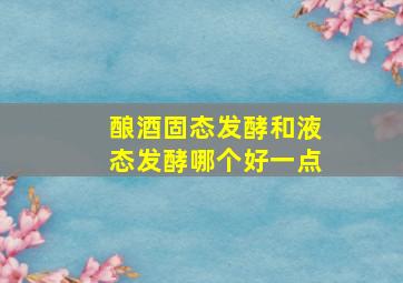 酿酒固态发酵和液态发酵哪个好一点