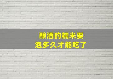 酿酒的糯米要泡多久才能吃了