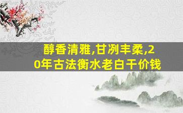 醇香清雅,甘冽丰柔,20年古法衡水老白干价钱