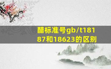 醋标准号gb/t18187和18623的区别