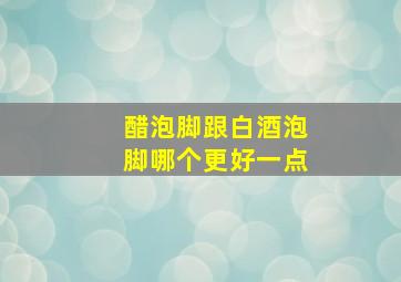 醋泡脚跟白酒泡脚哪个更好一点