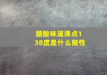 醋酸味道沸点138度是什么酸性