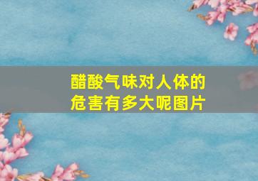 醋酸气味对人体的危害有多大呢图片